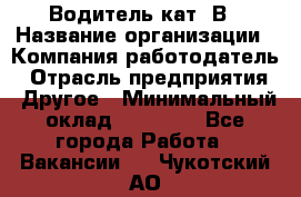 Водитель кат. В › Название организации ­ Компания-работодатель › Отрасль предприятия ­ Другое › Минимальный оклад ­ 25 000 - Все города Работа » Вакансии   . Чукотский АО